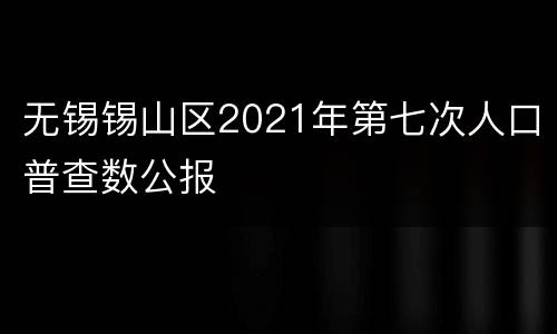 无锡锡山区2021年第七次人口普查数公报