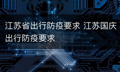 江苏省出行防疫要求 江苏国庆出行防疫要求