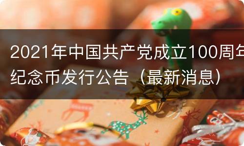 2021年中国共产党成立100周年纪念币发行公告（最新消息）