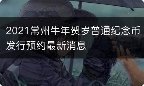 2021常州牛年贺岁普通纪念币发行预约最新消息