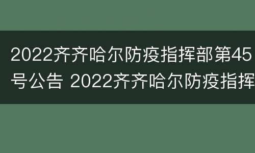 2022齐齐哈尔防疫指挥部第45号公告 2022齐齐哈尔防疫指挥部第45号公告图片