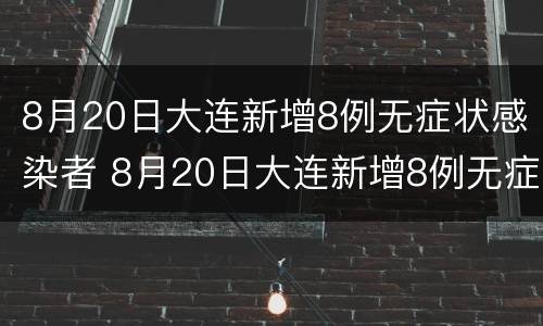 8月20日大连新增8例无症状感染者 8月20日大连新增8例无症状感染者行动轨迹