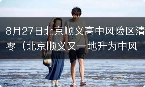 8月27日北京顺义高中风险区清零（北京顺义又一地升为中风险）