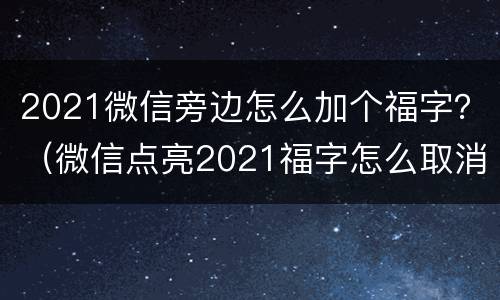 2021微信旁边怎么加个福字？（微信点亮2021福字怎么取消）
