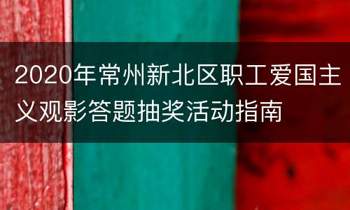 2020年常州新北区职工爱国主义观影答题抽奖活动指南