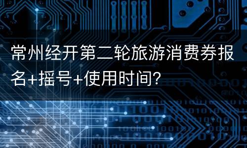 常州经开第二轮旅游消费券报名+摇号+使用时间？
