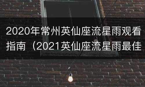 2020年常州英仙座流星雨观看指南（2021英仙座流星雨最佳观赏地点）