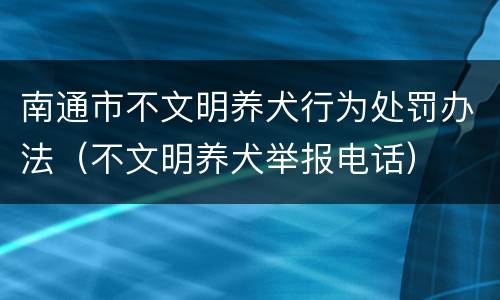 南通市不文明养犬行为处罚办法（不文明养犬举报电话）