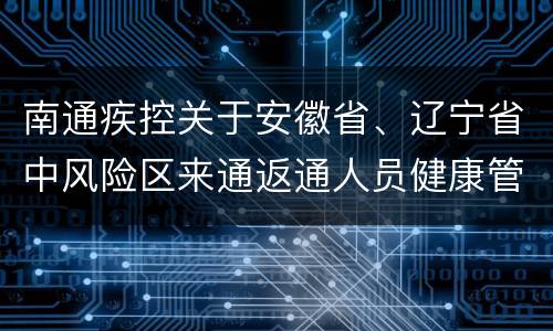 南通疾控关于安徽省、辽宁省中风险区来通返通人员健康管理
