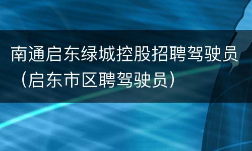 南通启东绿城控股招聘驾驶员（启东市区聘驾驶员）