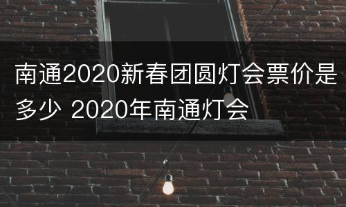 南通2020新春团圆灯会票价是多少 2020年南通灯会