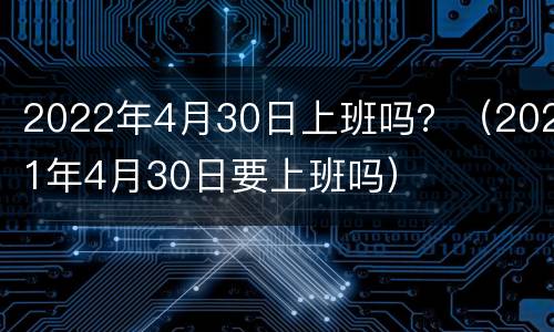2022年4月30日上班吗？（2021年4月30日要上班吗）