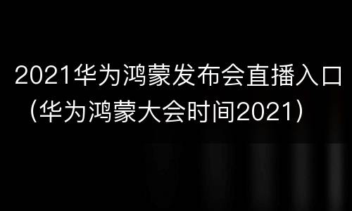 2021华为鸿蒙发布会直播入口（华为鸿蒙大会时间2021）
