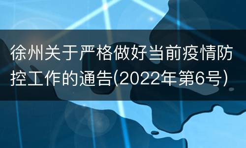 徐州关于严格做好当前疫情防控工作的通告(2022年第6号)