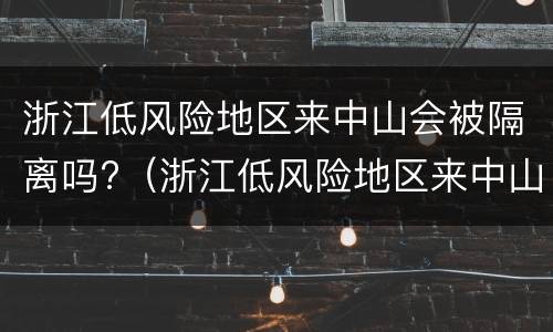 浙江低风险地区来中山会被隔离吗?（浙江低风险地区来中山会被隔离吗最新消息）
