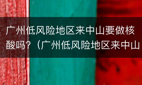 广州低风险地区来中山要做核酸吗?（广州低风险地区来中山要做核酸吗）