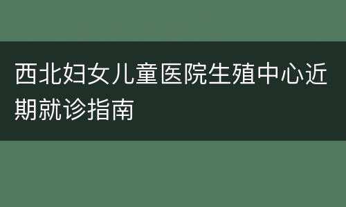 西北妇女儿童医院生殖中心近期就诊指南