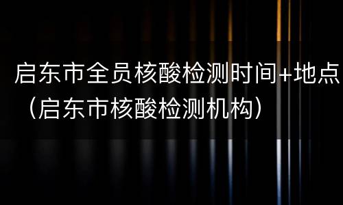 启东市全员核酸检测时间+地点（启东市核酸检测机构）