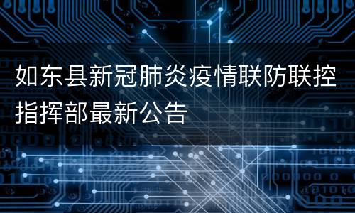 如东县新冠肺炎疫情联防联控指挥部最新公告