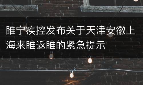 睢宁疾控发布关于天津安徽上海来睢返睢的紧急提示