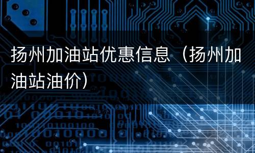 扬州加油站优惠信息（扬州加油站油价）