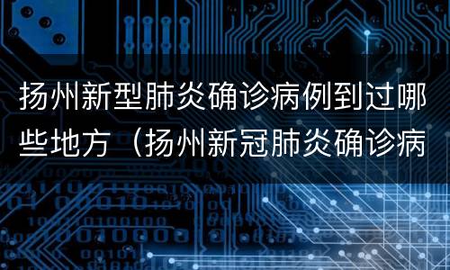 扬州新型肺炎确诊病例到过哪些地方（扬州新冠肺炎确诊病例轨迹）