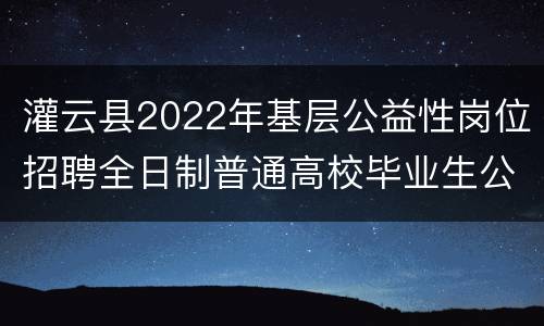 灌云县2022年基层公益性岗位招聘全日制普通高校毕业生公告