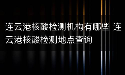 连云港核酸检测机构有哪些 连云港核酸检测地点查询