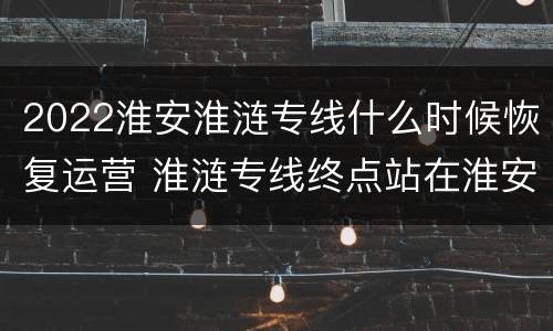 2022淮安淮涟专线什么时候恢复运营 淮涟专线终点站在淮安哪个站