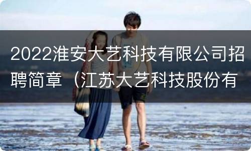 2022淮安大艺科技有限公司招聘简章（江苏大艺科技股份有限公司）