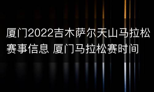 厦门2022吉木萨尔天山马拉松赛事信息 厦门马拉松赛时间