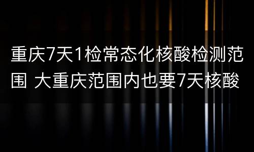 重庆7天1检常态化核酸检测范围 大重庆范围内也要7天核酸检测吗?