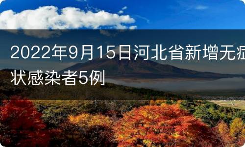 2022年9月15日河北省新增无症状感染者5例