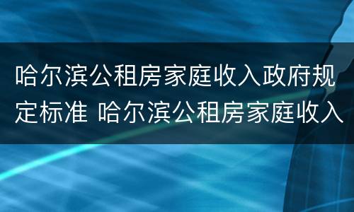 哈尔滨公租房家庭收入政府规定标准 哈尔滨公租房家庭收入政府规定标准是多少