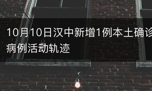 10月10日汉中新增1例本土确诊病例活动轨迹