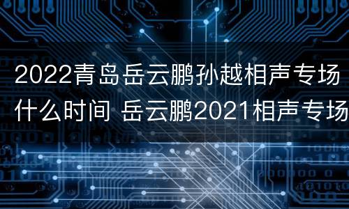 2022青岛岳云鹏孙越相声专场什么时间 岳云鹏2021相声专场时间
