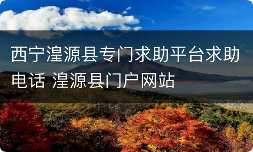 西宁湟源县专门求助平台求助电话 湟源县门户网站