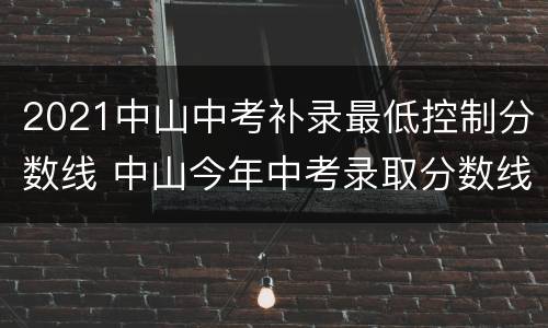 2021中山中考补录最低控制分数线 中山今年中考录取分数线2021