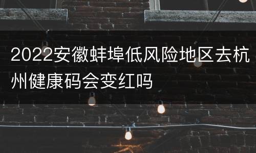2022安徽蚌埠低风险地区去杭州健康码会变红吗