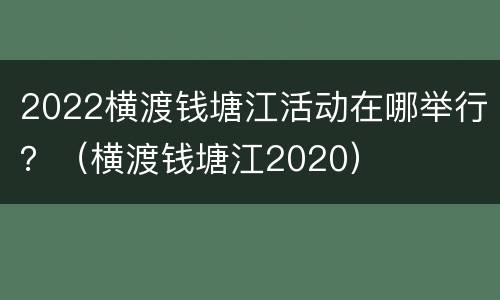 2022横渡钱塘江活动在哪举行？（横渡钱塘江2020）