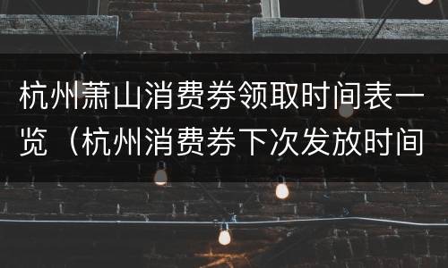 杭州萧山消费券领取时间表一览（杭州消费券下次发放时间）