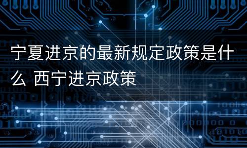 宁夏进京的最新规定政策是什么 西宁进京政策