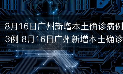8月16日广州新增本土确诊病例3例 8月16日广州新增本土确诊病例3例