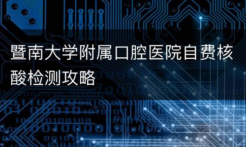 暨南大学附属口腔医院自费核酸检测攻略