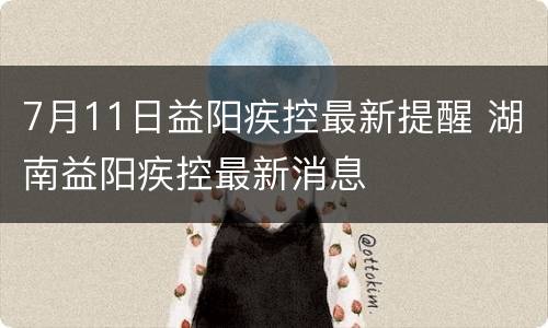 7月11日益阳疾控最新提醒 湖南益阳疾控最新消息