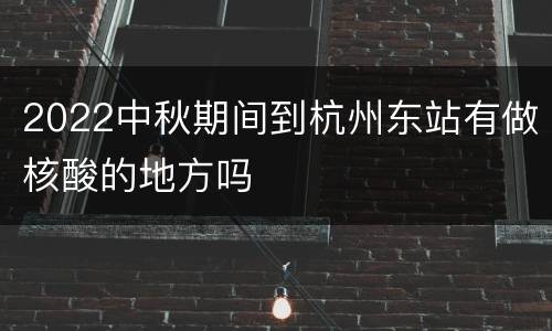2022中秋期间到杭州东站有做核酸的地方吗