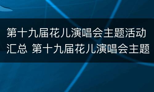 第十九届花儿演唱会主题活动汇总 第十九届花儿演唱会主题活动汇总图片