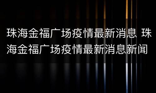 珠海金福广场疫情最新消息 珠海金福广场疫情最新消息新闻