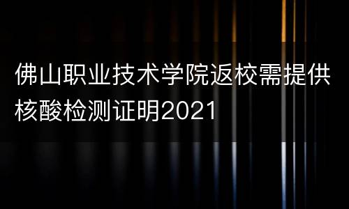 佛山职业技术学院返校需提供核酸检测证明2021