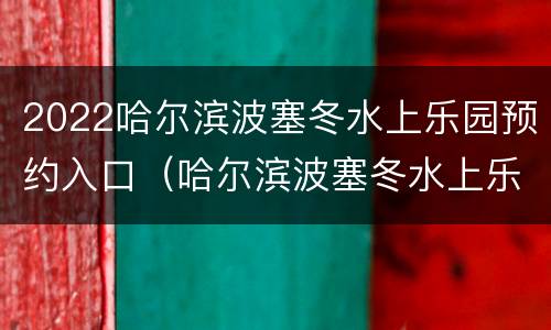 2022哈尔滨波塞冬水上乐园预约入口（哈尔滨波塞冬水上乐园门票）